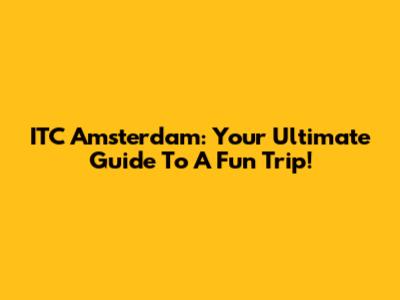 ITC Amsterdam: Your Ultimate Guide To A Fun Trip!