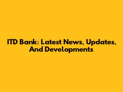 ITD Bank: Latest News, Updates, And Developments