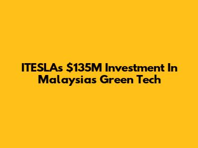 ITESLA's $135M Investment In Malaysia's Green Tech