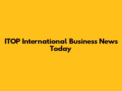 ITOP International Business News Today