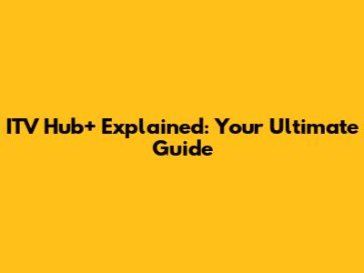 ITV Hub+ Explained: Your Ultimate Guide