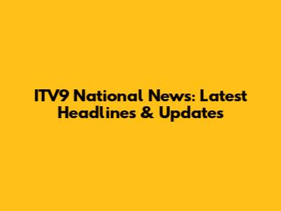 ITV9 National News: Latest Headlines & Updates