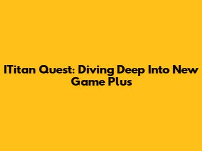 ITitan Quest: Diving Deep Into New Game Plus