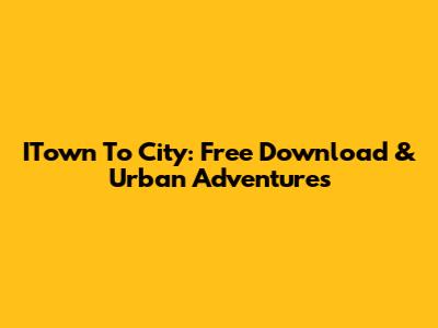 ITown To City: Free Download & Urban Adventures
