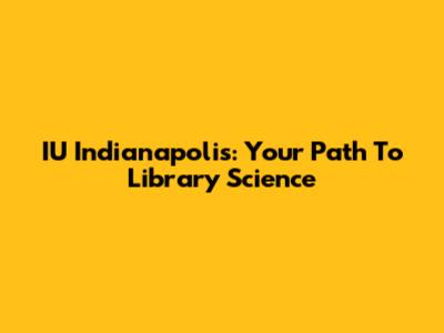 IU Indianapolis: Your Path To Library Science