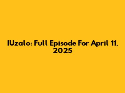 IUzalo: Full Episode For April 11, 2025