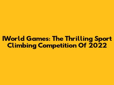 IWorld Games: The Thrilling Sport Climbing Competition Of 2022