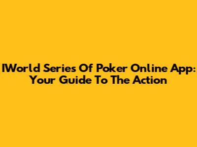 IWorld Series Of Poker Online App: Your Guide To The Action