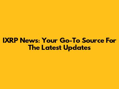 IXRP News: Your Go-To Source For The Latest Updates