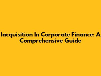 Iacquisition In Corporate Finance: A Comprehensive Guide