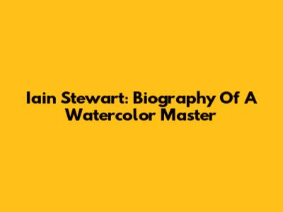 Iain Stewart: Biography Of A Watercolor Master