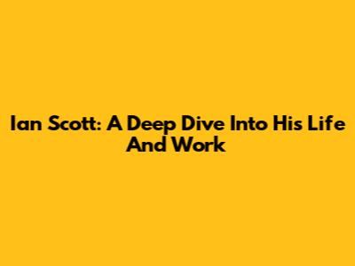 Ian Scott: A Deep Dive Into His Life And Work