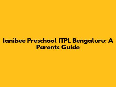 Ianibee Preschool ITPL Bengaluru: A Parent's Guide