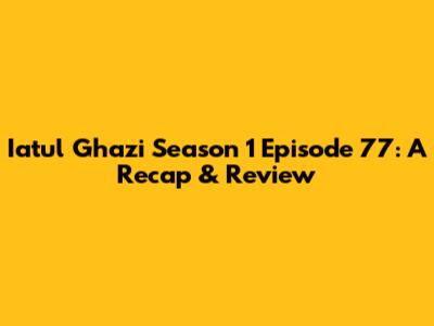 Iatul Ghazi Season 1 Episode 77: A Recap & Review