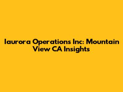 Iaurora Operations Inc: Mountain View CA Insights