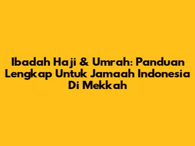 Ibadah Haji & Umrah: Panduan Lengkap Untuk Jamaah Indonesia Di Mekkah
