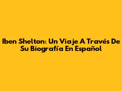 Iben Shelton: Un Viaje A Través De Su Biografía En Español