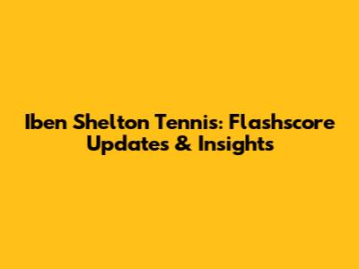 Iben Shelton Tennis: Flashscore Updates & Insights