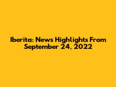 Iberita: News Highlights From September 24, 2022