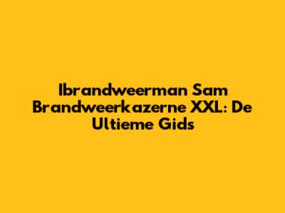 Ibrandweerman Sam Brandweerkazerne XXL: De Ultieme Gids