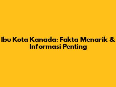 Ibu Kota Kanada: Fakta Menarik & Informasi Penting