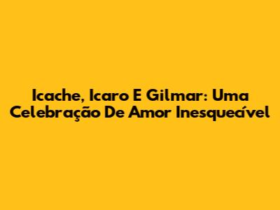 Icache, Icaro E Gilmar: Uma Celebração De Amor Inesquecível
