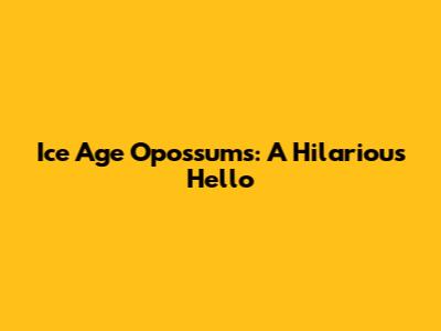 Ice Age Opossums: A Hilarious Hello