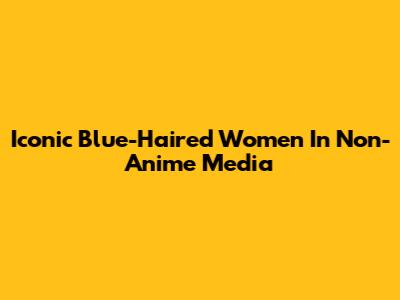 Iconic Blue-Haired Women In Non-Anime Media