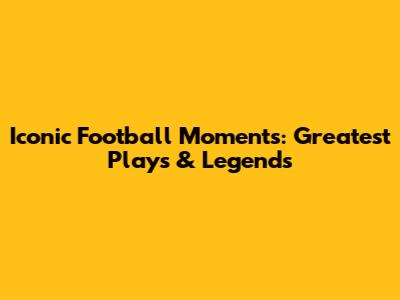 Iconic Football Moments: Greatest Plays & Legends