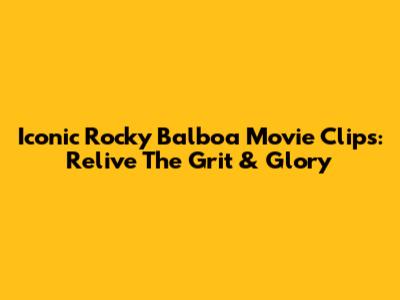 Iconic Rocky Balboa Movie Clips: Relive The Grit & Glory