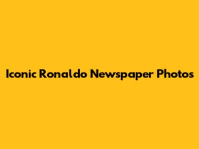 Iconic Ronaldo Newspaper Photos