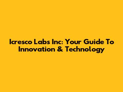 Icresco Labs Inc: Your Guide To Innovation & Technology