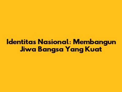 Identitas Nasional: Membangun Jiwa Bangsa Yang Kuat