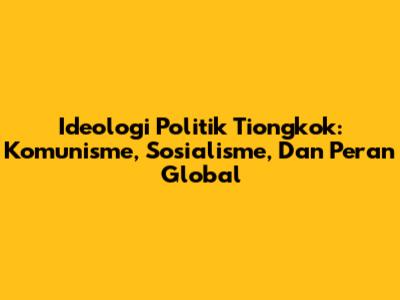 Ideologi Politik Tiongkok: Komunisme, Sosialisme, Dan Peran Global