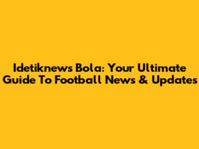 Idetiknews Bola: Your Ultimate Guide To Football News & Updates