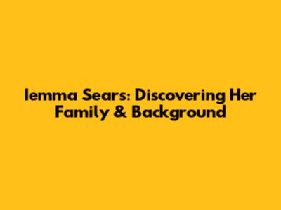 Iemma Sears: Discovering Her Family & Background