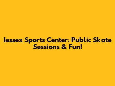 Iessex Sports Center: Public Skate Sessions & Fun!