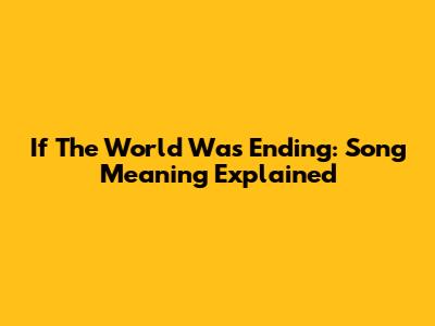 If The World Was Ending: Song Meaning Explained
