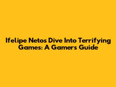 Ifelipe Neto's Dive Into Terrifying Games: A Gamer's Guide