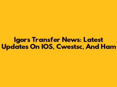 Igor's Transfer News: Latest Updates On IOS, Cwestsc, And Ham