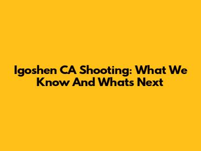 Igoshen CA Shooting: What We Know And What's Next