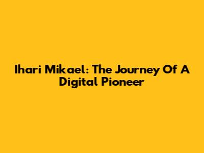 Ihari Mikael: The Journey Of A Digital Pioneer