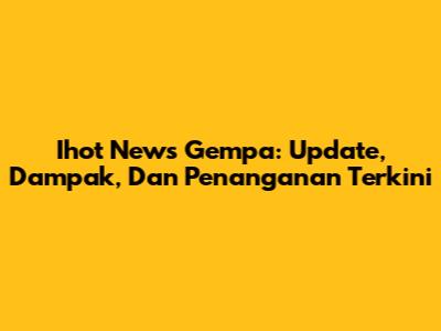 Ihot News Gempa: Update, Dampak, Dan Penanganan Terkini