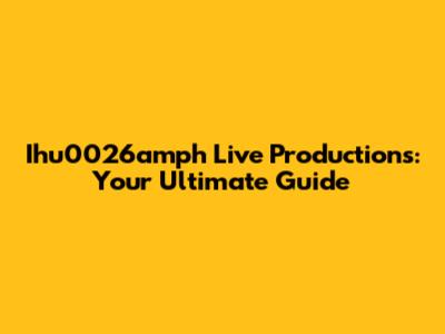 Ihu0026amph Live Productions: Your Ultimate Guide