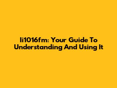 Ii1016fm: Your Guide To Understanding And Using It