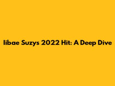 Iibae Suzy's 2022 Hit: A Deep Dive