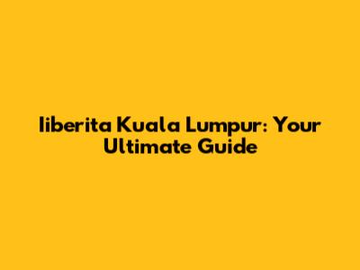 Iiberita Kuala Lumpur: Your Ultimate Guide