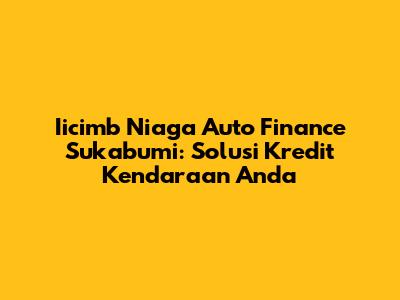 Iicimb Niaga Auto Finance Sukabumi: Solusi Kredit Kendaraan Anda