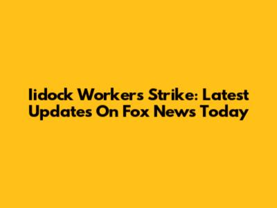 Iidock Workers Strike: Latest Updates On Fox News Today