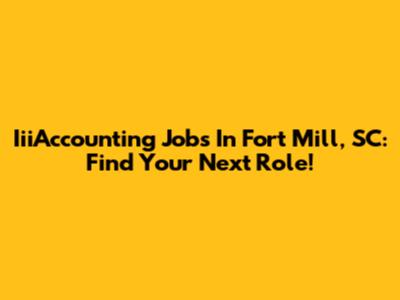IiiAccounting Jobs In Fort Mill, SC: Find Your Next Role!